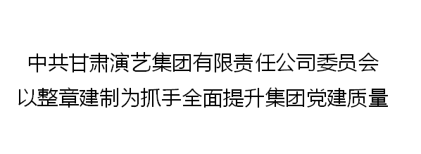 中共甘肅演藝集團有限責任公司委員會以整章建制為抓手全面提升集團黨建質(zhì)量