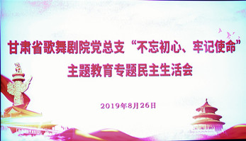 甘肅省歌舞劇院黨總支（支部）召開“不忘初心、牢記使命”主題教育專題民主生活會暨組織生活會